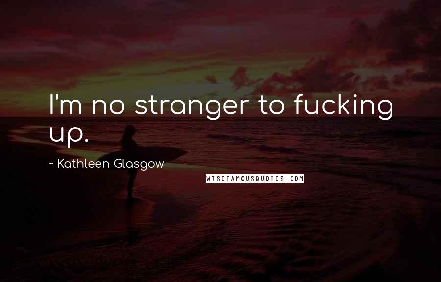 Kathleen Glasgow Quotes: I'm no stranger to fucking up.