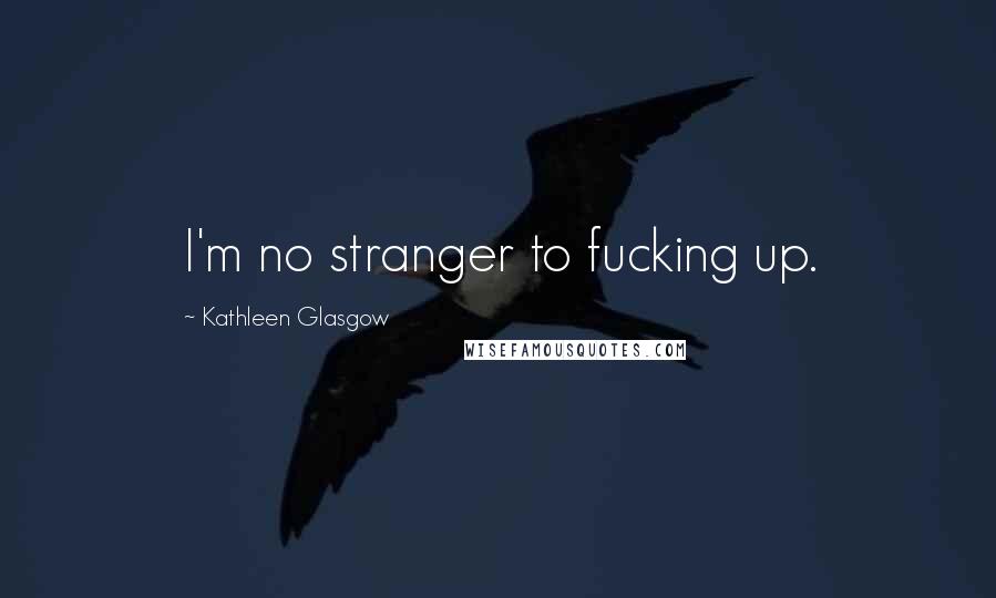 Kathleen Glasgow Quotes: I'm no stranger to fucking up.