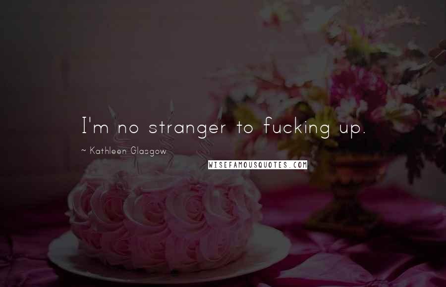 Kathleen Glasgow Quotes: I'm no stranger to fucking up.