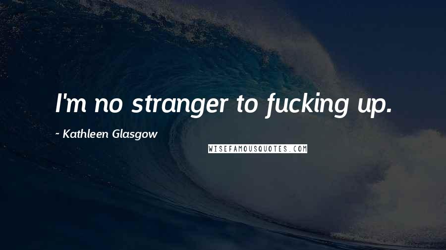 Kathleen Glasgow Quotes: I'm no stranger to fucking up.