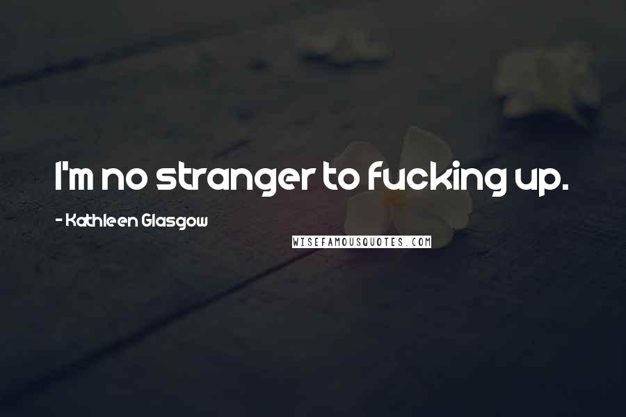 Kathleen Glasgow Quotes: I'm no stranger to fucking up.