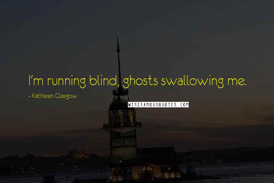 Kathleen Glasgow Quotes: I'm running blind, ghosts swallowing me.