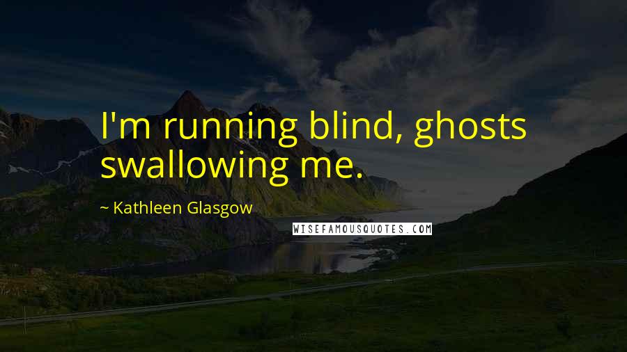 Kathleen Glasgow Quotes: I'm running blind, ghosts swallowing me.