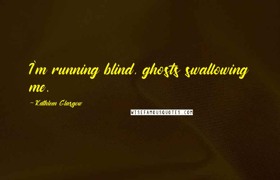 Kathleen Glasgow Quotes: I'm running blind, ghosts swallowing me.