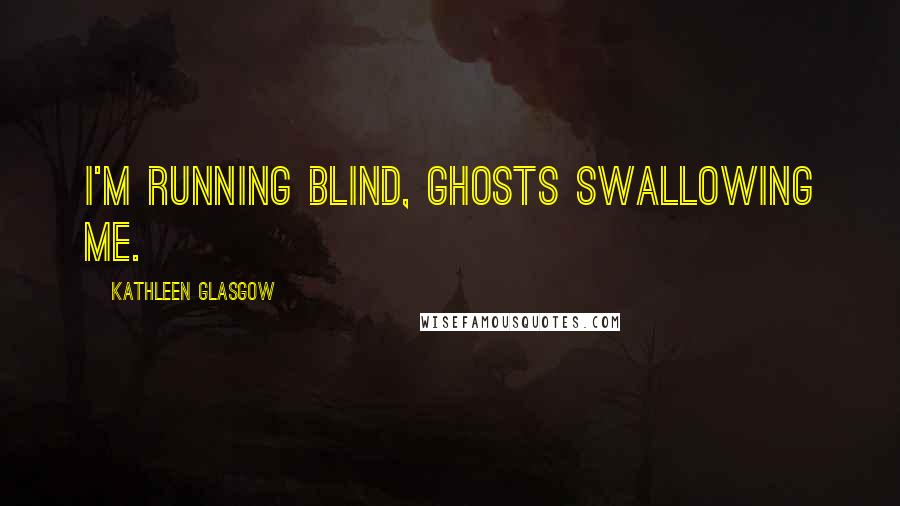 Kathleen Glasgow Quotes: I'm running blind, ghosts swallowing me.