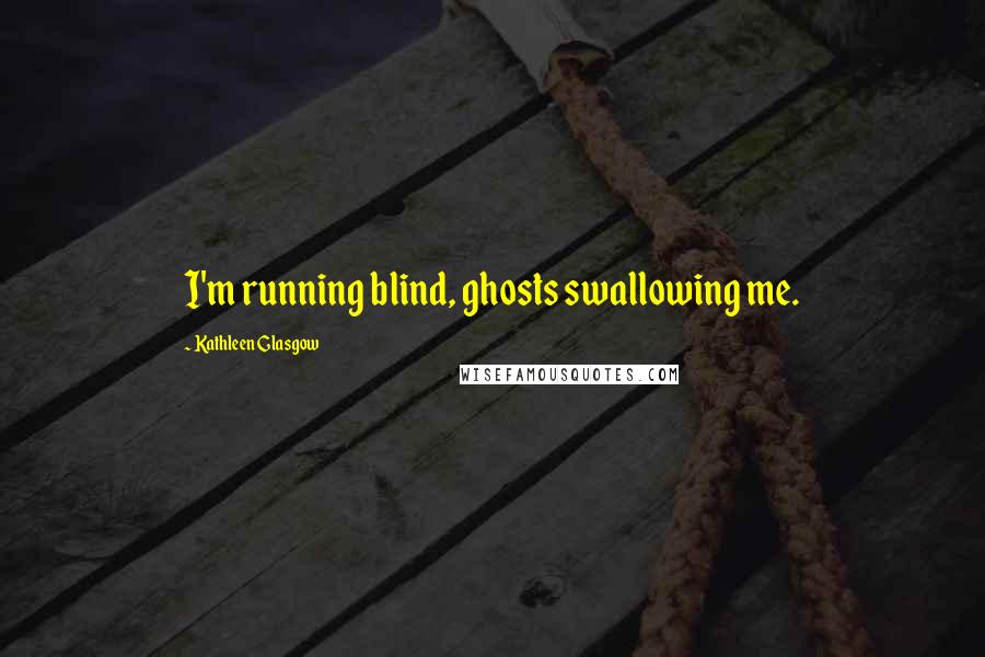 Kathleen Glasgow Quotes: I'm running blind, ghosts swallowing me.