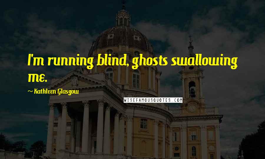 Kathleen Glasgow Quotes: I'm running blind, ghosts swallowing me.