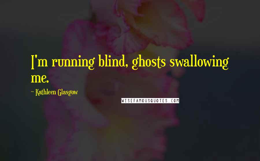 Kathleen Glasgow Quotes: I'm running blind, ghosts swallowing me.