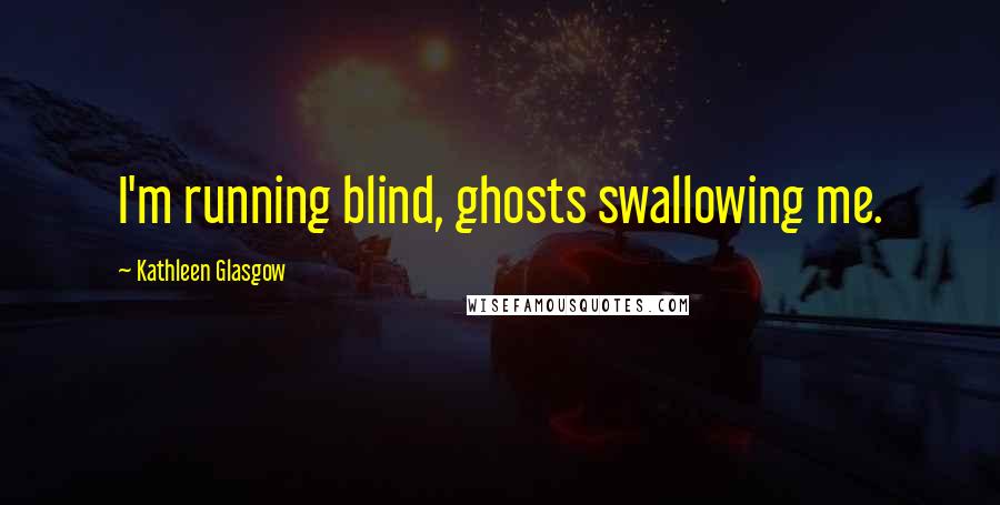 Kathleen Glasgow Quotes: I'm running blind, ghosts swallowing me.