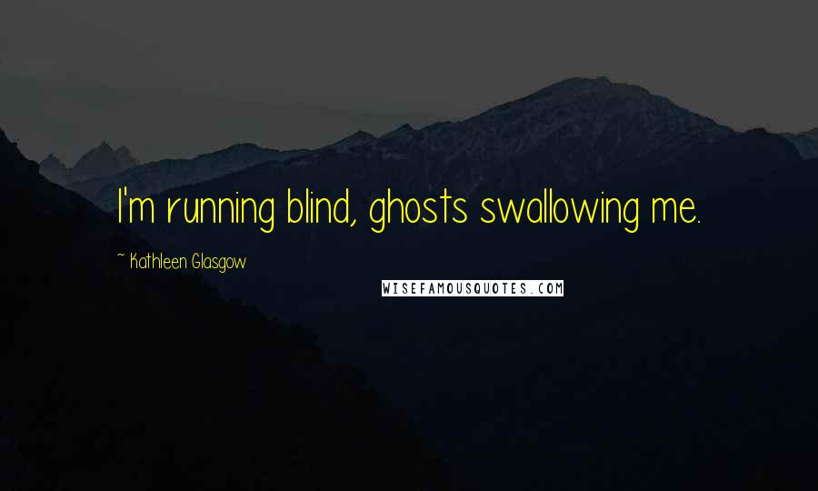 Kathleen Glasgow Quotes: I'm running blind, ghosts swallowing me.