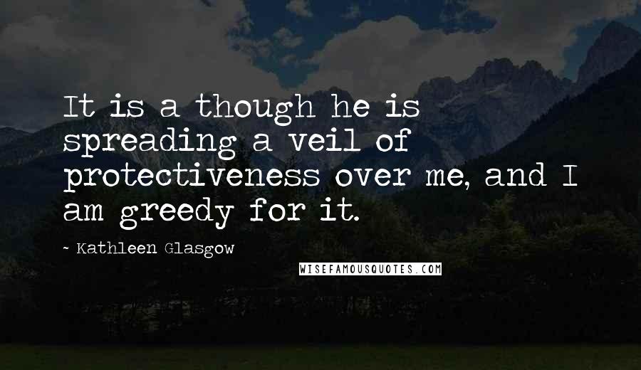 Kathleen Glasgow Quotes: It is a though he is spreading a veil of protectiveness over me, and I am greedy for it.