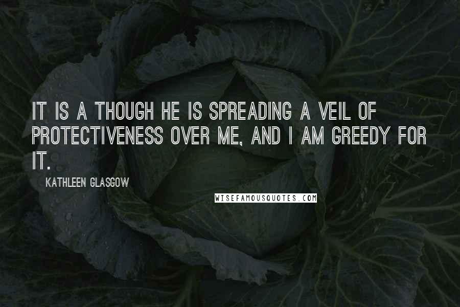 Kathleen Glasgow Quotes: It is a though he is spreading a veil of protectiveness over me, and I am greedy for it.