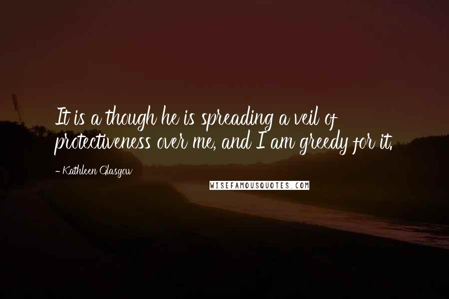 Kathleen Glasgow Quotes: It is a though he is spreading a veil of protectiveness over me, and I am greedy for it.