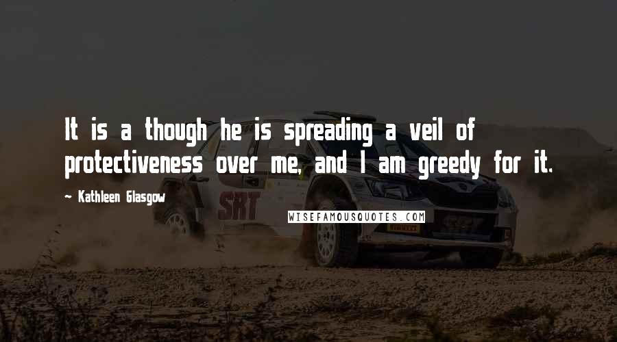 Kathleen Glasgow Quotes: It is a though he is spreading a veil of protectiveness over me, and I am greedy for it.