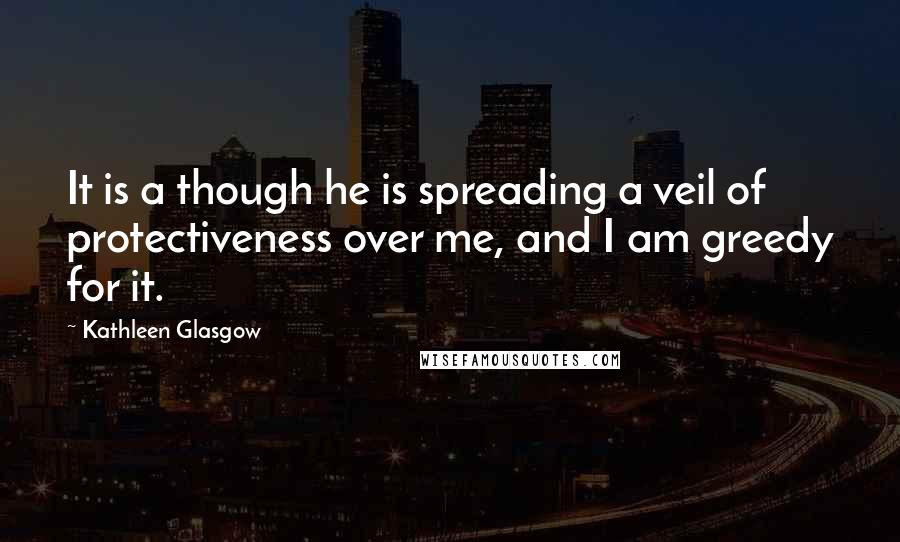 Kathleen Glasgow Quotes: It is a though he is spreading a veil of protectiveness over me, and I am greedy for it.