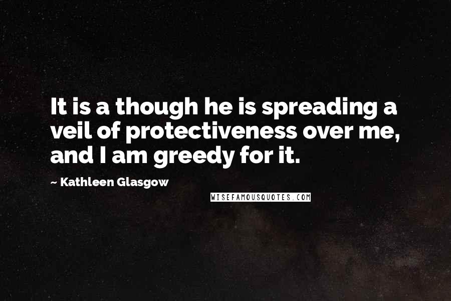 Kathleen Glasgow Quotes: It is a though he is spreading a veil of protectiveness over me, and I am greedy for it.