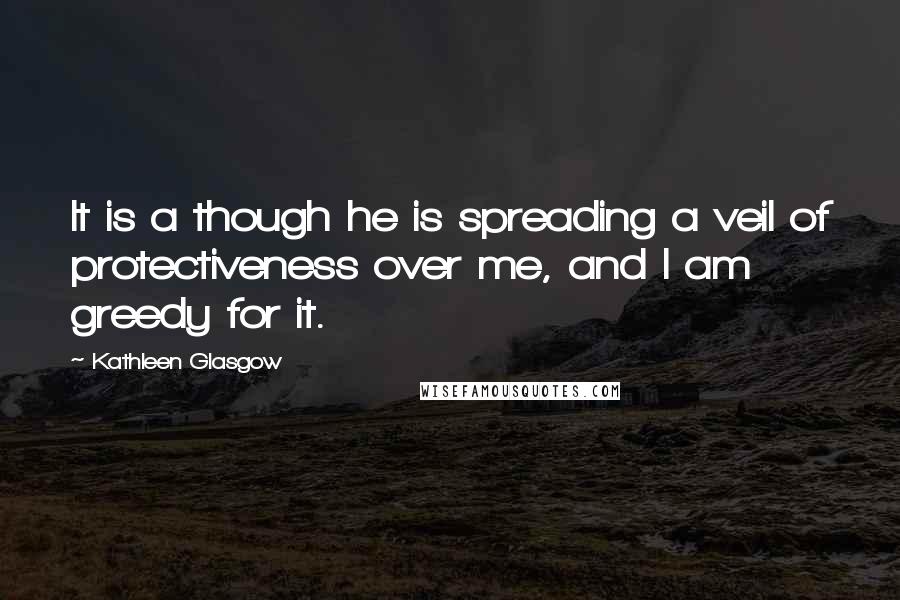 Kathleen Glasgow Quotes: It is a though he is spreading a veil of protectiveness over me, and I am greedy for it.