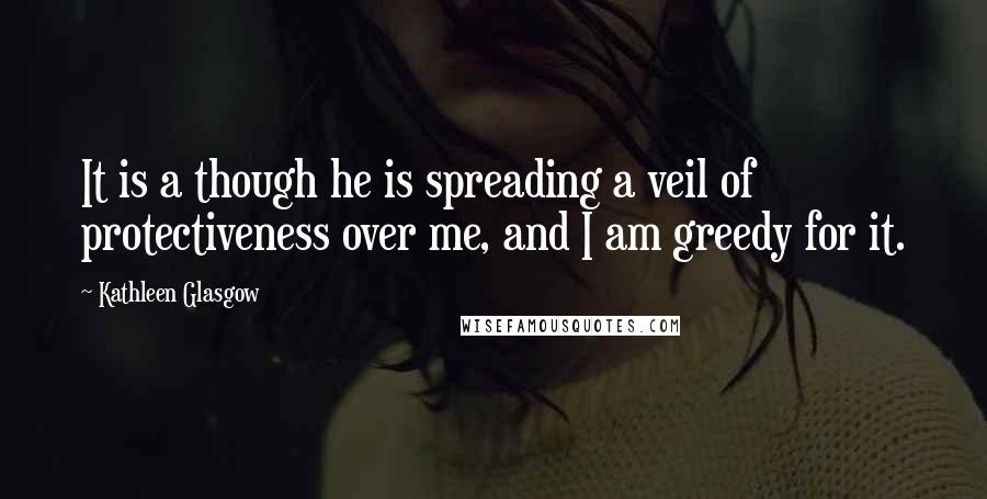 Kathleen Glasgow Quotes: It is a though he is spreading a veil of protectiveness over me, and I am greedy for it.