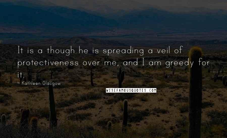 Kathleen Glasgow Quotes: It is a though he is spreading a veil of protectiveness over me, and I am greedy for it.