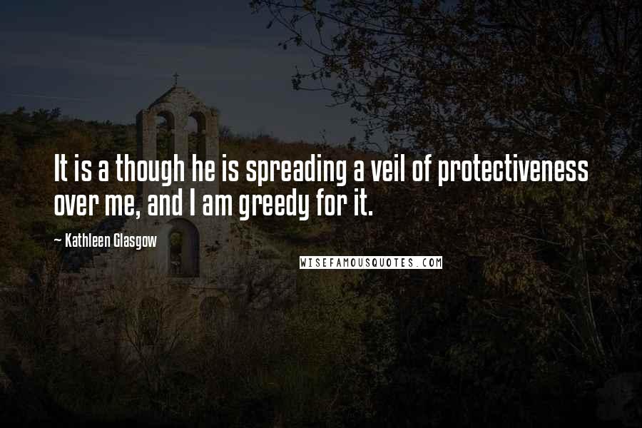 Kathleen Glasgow Quotes: It is a though he is spreading a veil of protectiveness over me, and I am greedy for it.