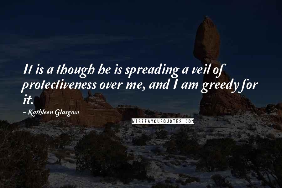 Kathleen Glasgow Quotes: It is a though he is spreading a veil of protectiveness over me, and I am greedy for it.