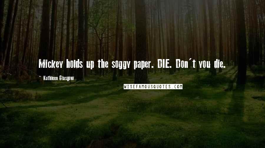 Kathleen Glasgow Quotes: Mickey holds up the soggy paper. DIE. Don't you die.