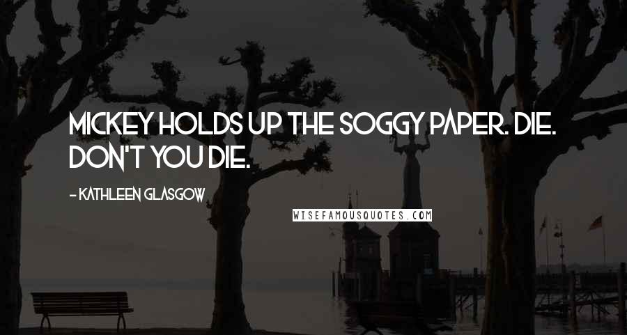 Kathleen Glasgow Quotes: Mickey holds up the soggy paper. DIE. Don't you die.