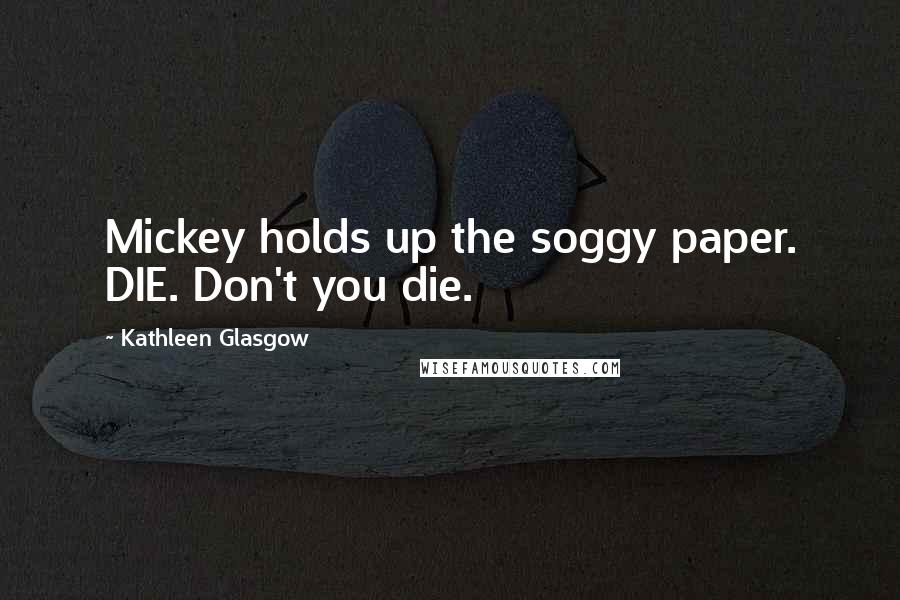 Kathleen Glasgow Quotes: Mickey holds up the soggy paper. DIE. Don't you die.