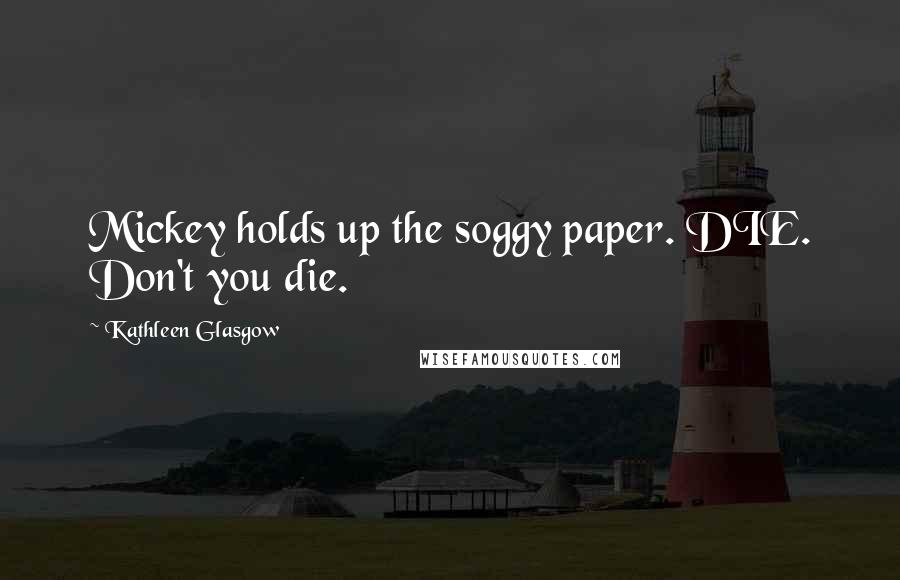Kathleen Glasgow Quotes: Mickey holds up the soggy paper. DIE. Don't you die.