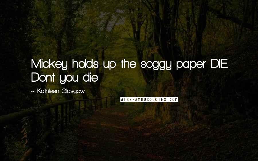 Kathleen Glasgow Quotes: Mickey holds up the soggy paper. DIE. Don't you die.