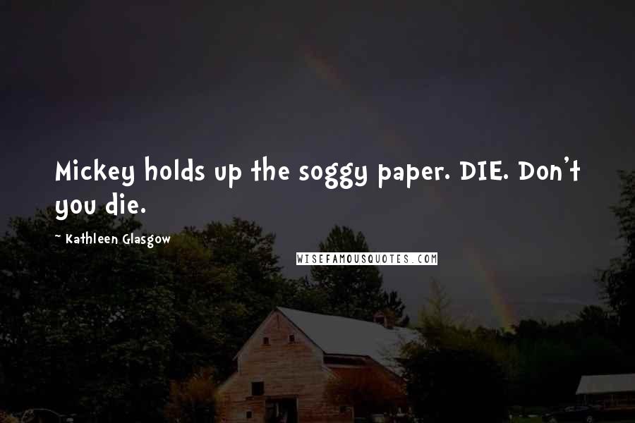 Kathleen Glasgow Quotes: Mickey holds up the soggy paper. DIE. Don't you die.