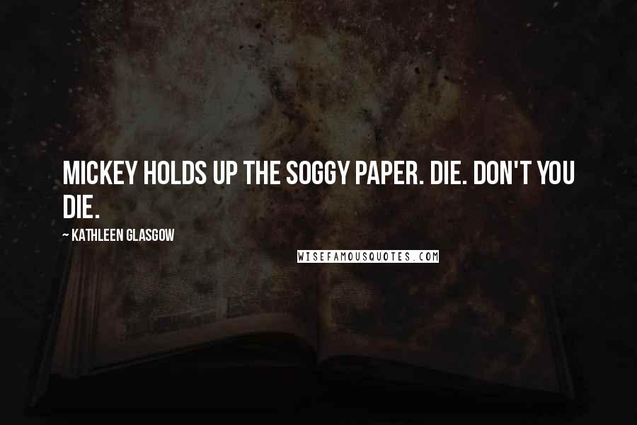 Kathleen Glasgow Quotes: Mickey holds up the soggy paper. DIE. Don't you die.