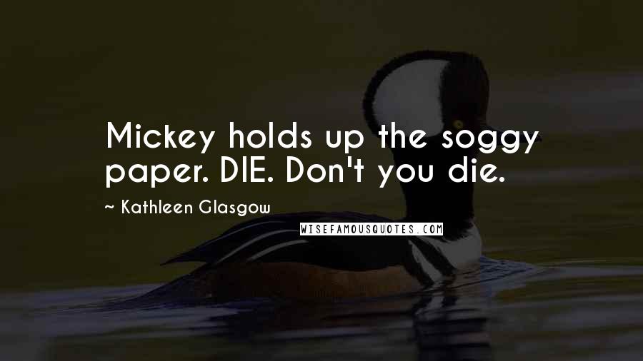 Kathleen Glasgow Quotes: Mickey holds up the soggy paper. DIE. Don't you die.