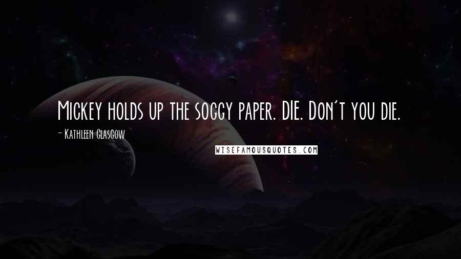 Kathleen Glasgow Quotes: Mickey holds up the soggy paper. DIE. Don't you die.