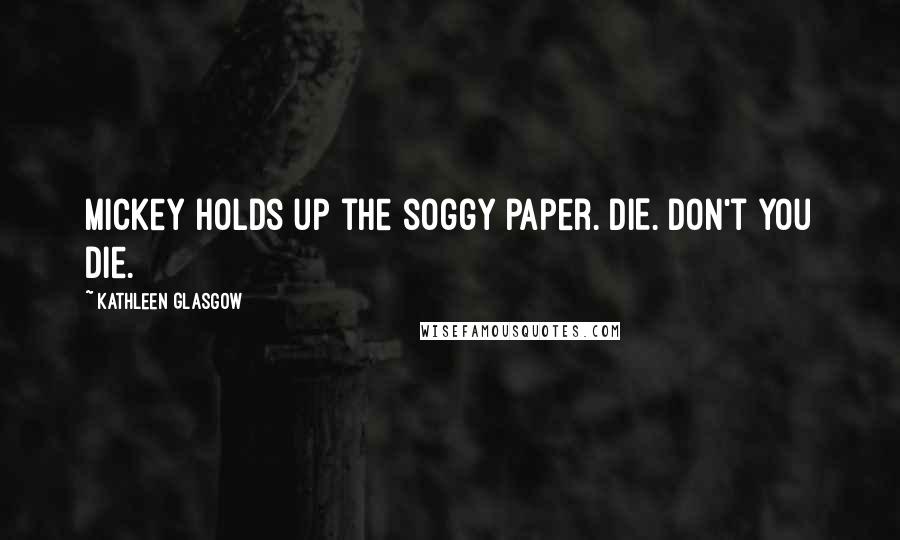 Kathleen Glasgow Quotes: Mickey holds up the soggy paper. DIE. Don't you die.