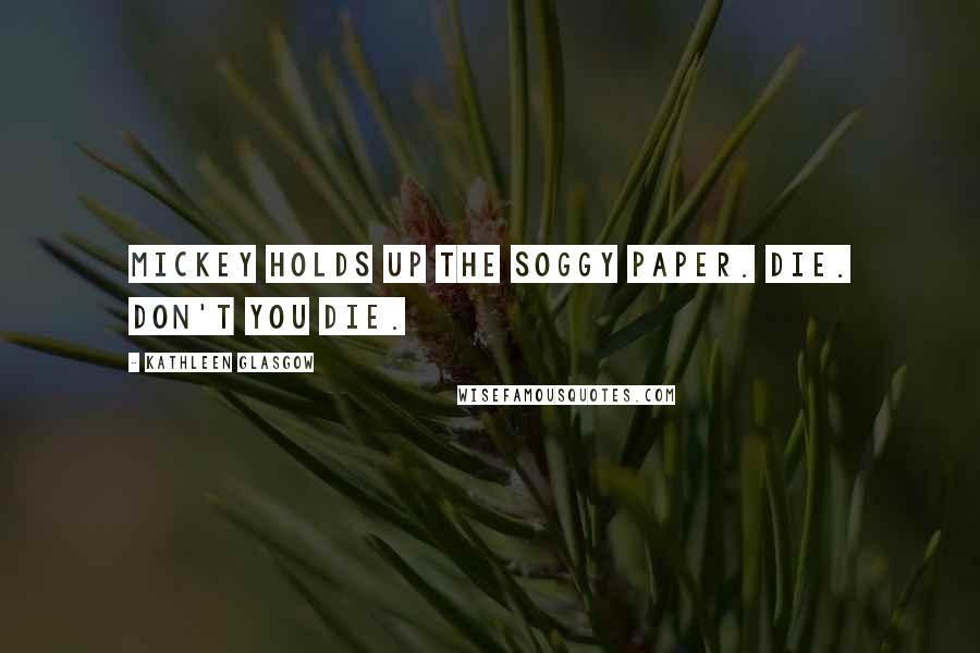 Kathleen Glasgow Quotes: Mickey holds up the soggy paper. DIE. Don't you die.
