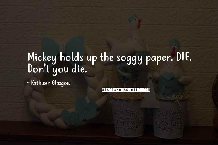 Kathleen Glasgow Quotes: Mickey holds up the soggy paper. DIE. Don't you die.