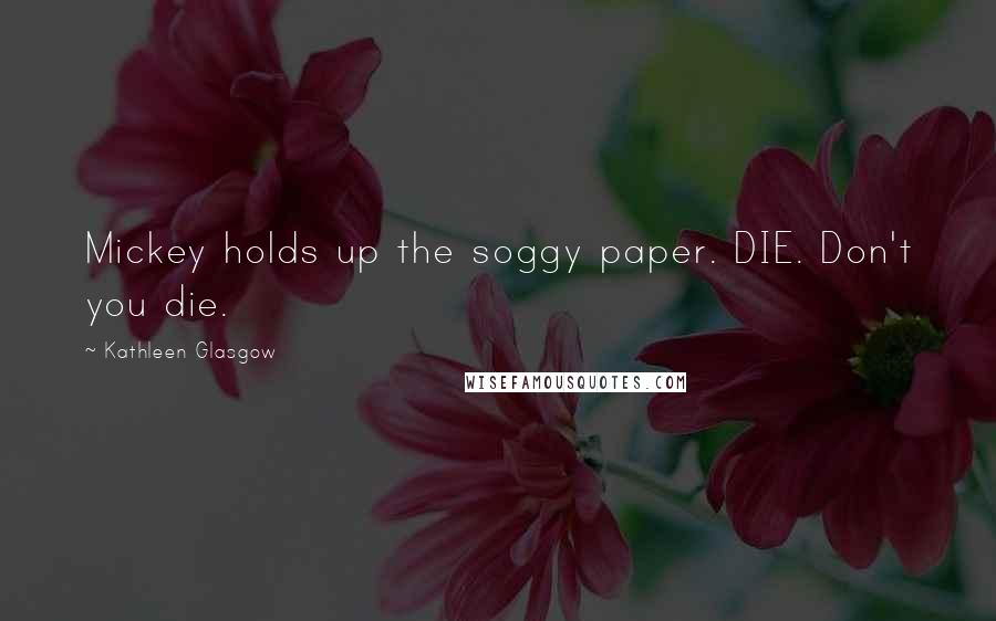 Kathleen Glasgow Quotes: Mickey holds up the soggy paper. DIE. Don't you die.