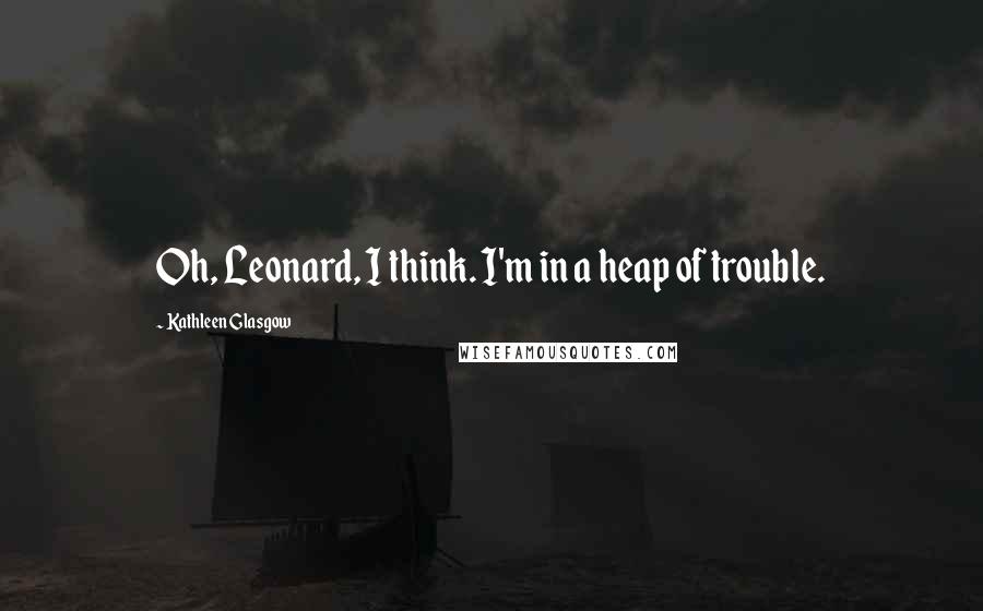 Kathleen Glasgow Quotes: Oh, Leonard, I think. I'm in a heap of trouble.