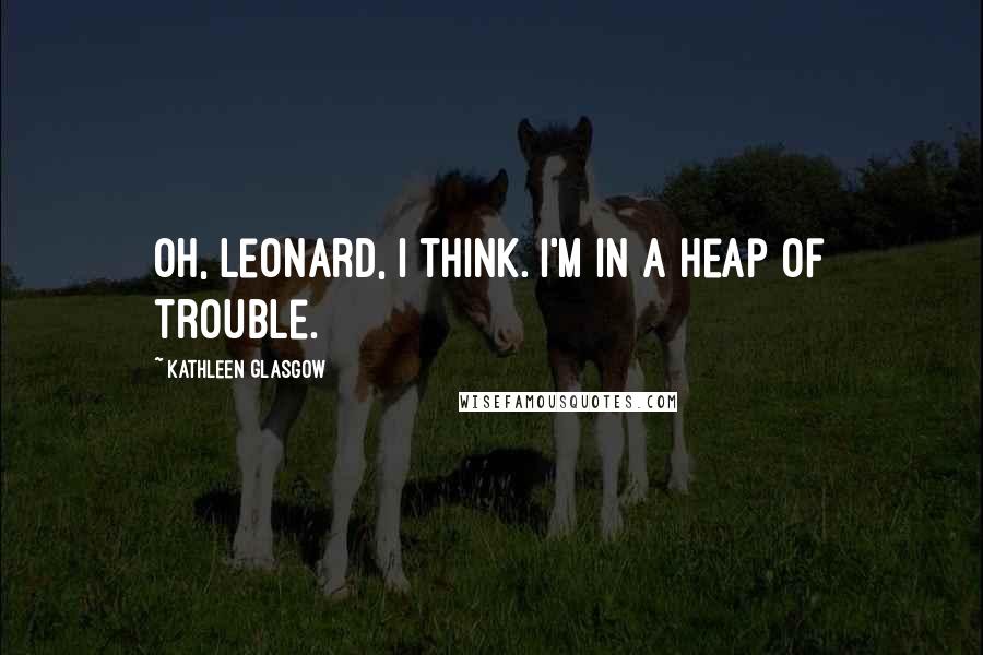 Kathleen Glasgow Quotes: Oh, Leonard, I think. I'm in a heap of trouble.