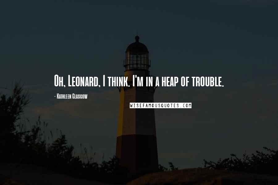 Kathleen Glasgow Quotes: Oh, Leonard, I think. I'm in a heap of trouble.