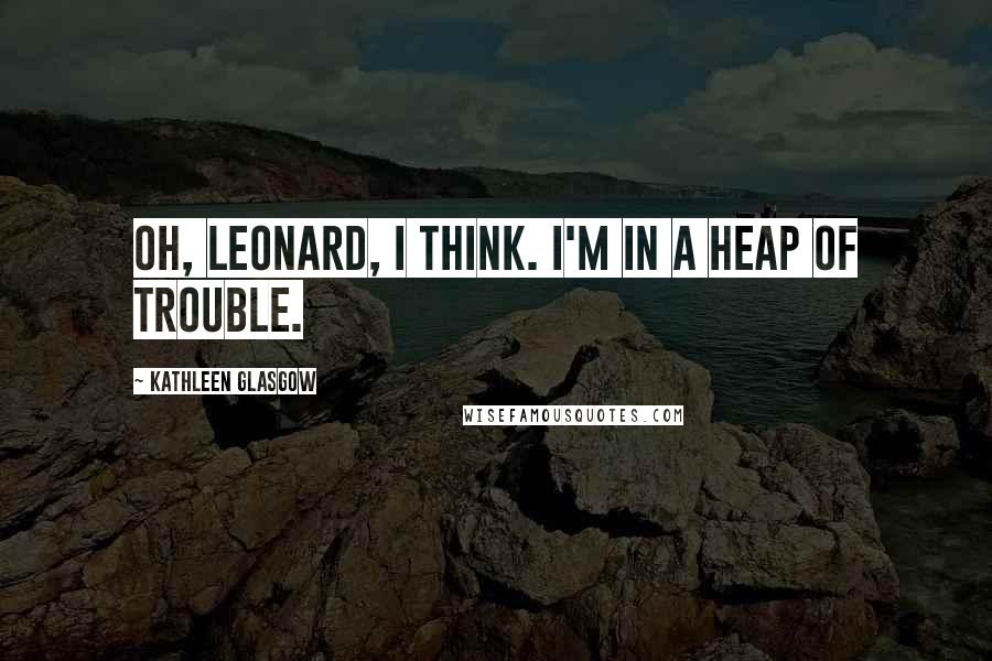 Kathleen Glasgow Quotes: Oh, Leonard, I think. I'm in a heap of trouble.