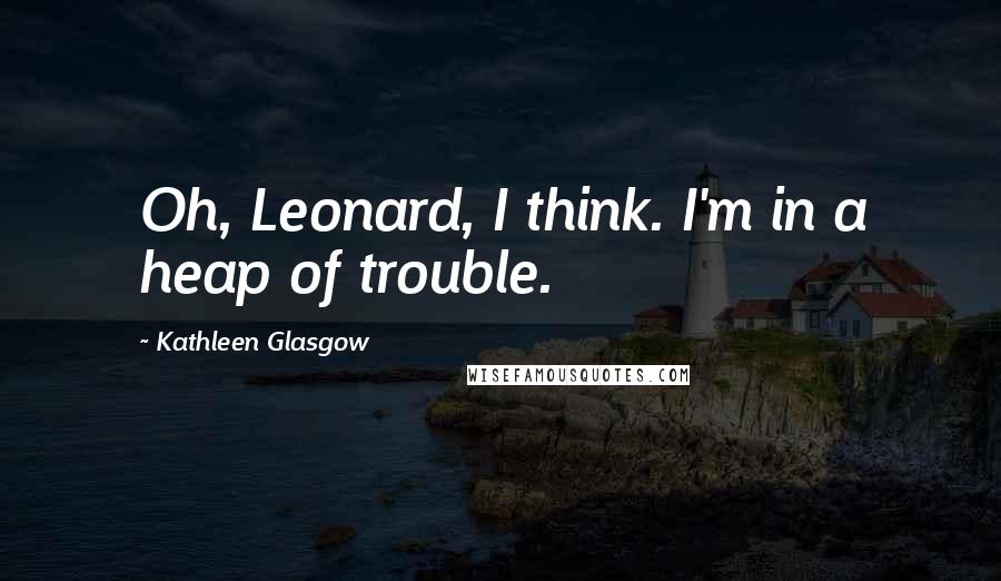 Kathleen Glasgow Quotes: Oh, Leonard, I think. I'm in a heap of trouble.