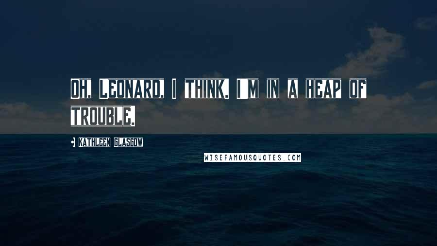 Kathleen Glasgow Quotes: Oh, Leonard, I think. I'm in a heap of trouble.