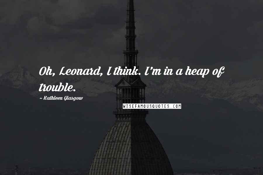 Kathleen Glasgow Quotes: Oh, Leonard, I think. I'm in a heap of trouble.