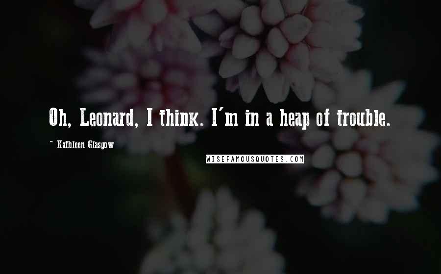 Kathleen Glasgow Quotes: Oh, Leonard, I think. I'm in a heap of trouble.