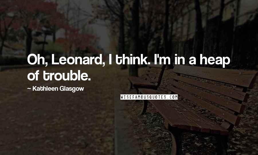 Kathleen Glasgow Quotes: Oh, Leonard, I think. I'm in a heap of trouble.