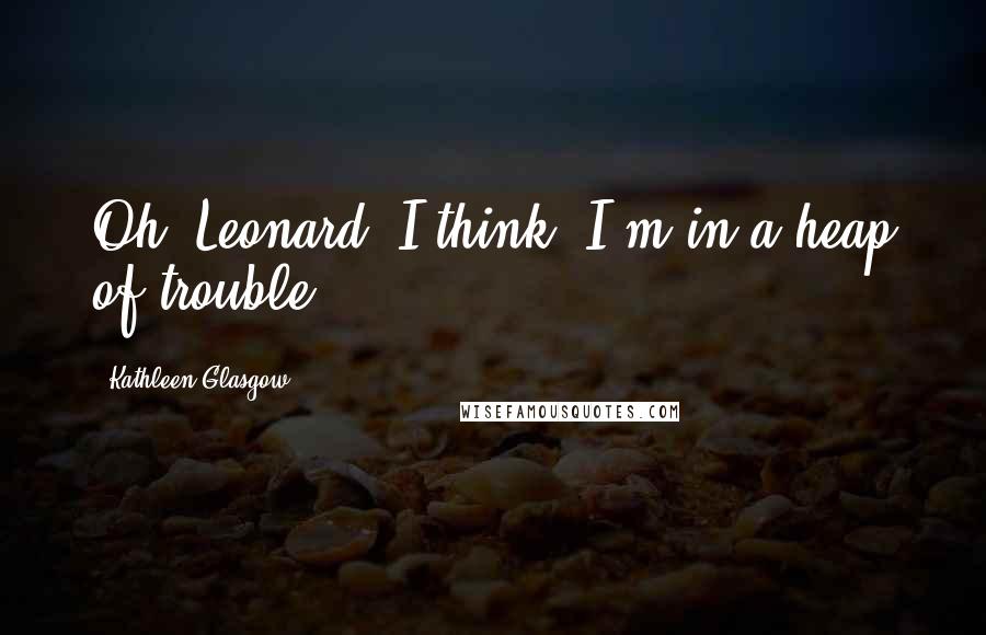 Kathleen Glasgow Quotes: Oh, Leonard, I think. I'm in a heap of trouble.