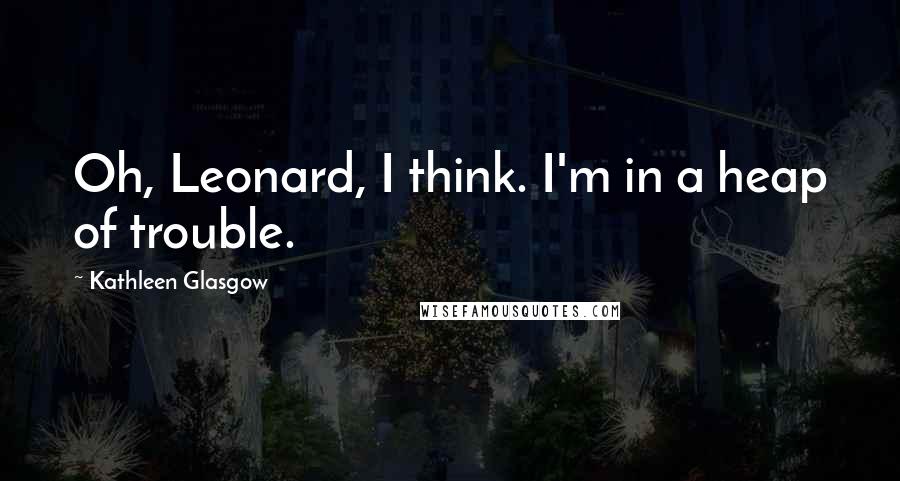 Kathleen Glasgow Quotes: Oh, Leonard, I think. I'm in a heap of trouble.