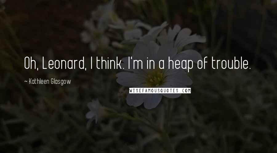 Kathleen Glasgow Quotes: Oh, Leonard, I think. I'm in a heap of trouble.